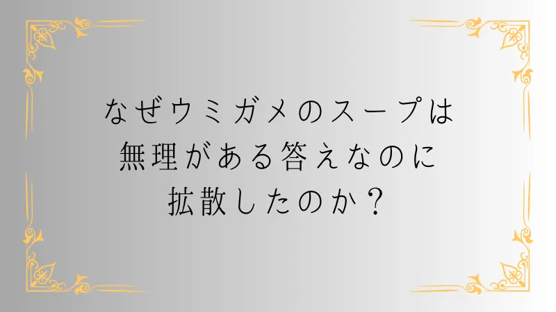 なぜウミガメのスープは無理がある答えなのに拡散したのか？