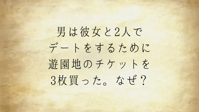 2人でデートをするために3枚のチケットを買った（ウミガメのスープ問題）